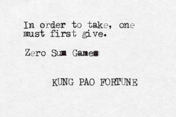 In order to take, one must first give. KUNG PAO FORTUNE Zero Sum Games