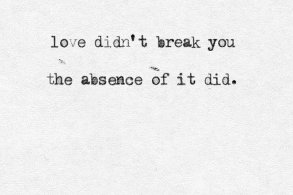 love didn't break you the absence of it did. 
