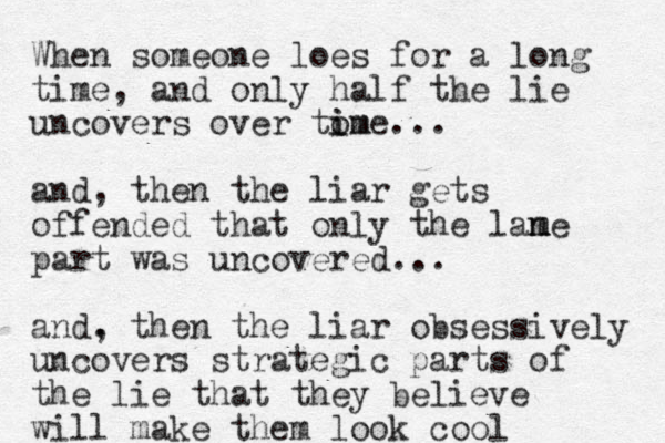When someone loes for a long time, and only half the lie uncovers over tom i ime... and, then the liar get s offended that only the lan m me part was uncovered... and. , then the liar obsessively uncovers strategic parts of the lie that they believe will make them look cool