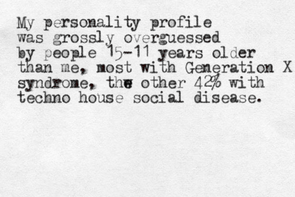 My personality profile was grossly overguessed by people 15-11 years older than me, most with Generation X syndrome , thw e e other 42% with techno house social disease. 