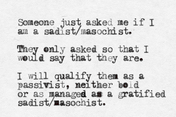 Someone just asked me if I am a sadist/masochist. They only asked so that I would say that they are. I will qualify them as a passivist, neither bold or as manages d d d as a gratified sadist/masochist.