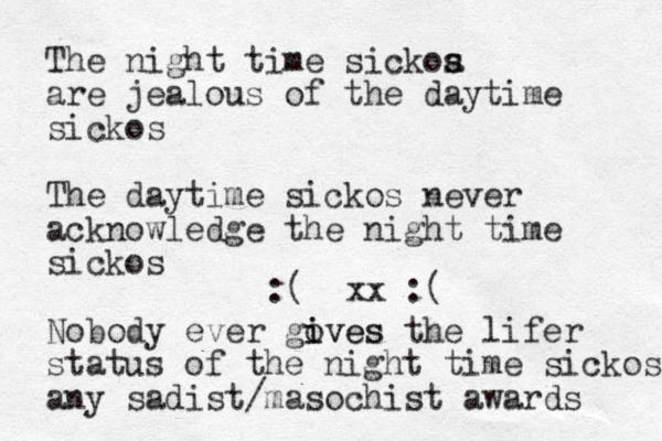 The night time sickoa s s are jealous of the daytime sickos The daytime sickos never acknowledge the night time sickos Nobody ever goves i ives the lifer status of the night time sickos any sadist/masochist awards :( xx :( 