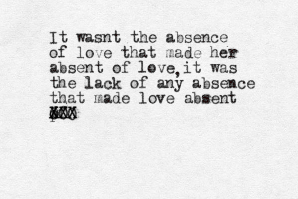 It wasnt the absence of love that made her absent of love it was the lack of any absence that made love absent pf o XXX XXX OOO , 