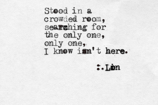 Stood in a crowded room, searx ching c for the only one, only one, I know isn't here h here. :.L Lo o i o o i i n n n 