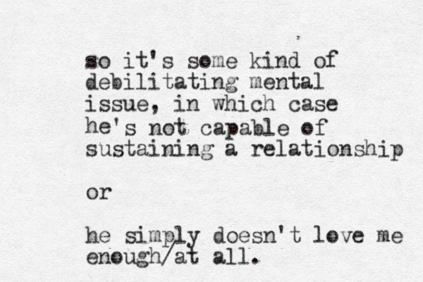 so it's some kind of debilitating mental issue, in which case he 's not capable of sustaining a relationship or he simply doesn't love me enough/at all.