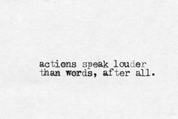 actions speak louder than words, after all. 