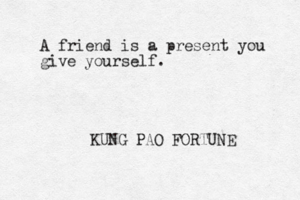 A friend is a present you give yourself. KUNG PAO FORTUNE