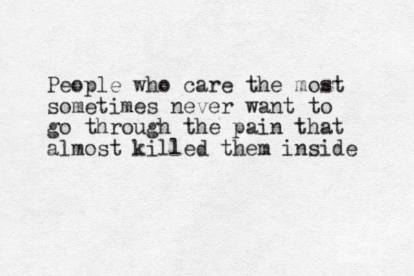 People who care the most sometimes never want to go through the pain that almost killed them inside 