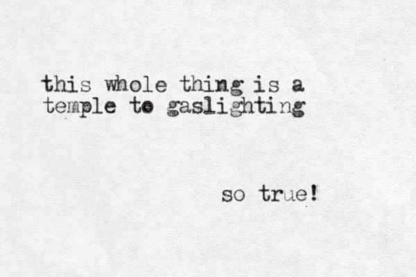 this whole thing is a temple to gaslighting so true!