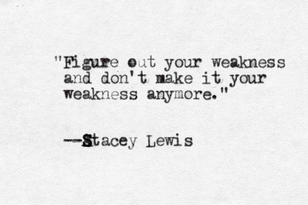 "Figure out your weakness and don't make it your weakness anymore." --Atacey S S S Lewis
