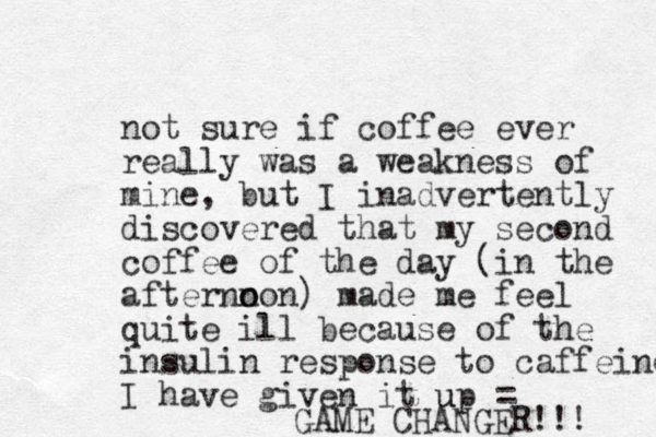 not sure if coffee ever really was a weakness of mine, but I inadvertently discovered that my second coffee of the day (in the afternn o oon) made me feel quite ill because of the insulin response to caffeine I have given it up u = GAME CHANGER!!! 