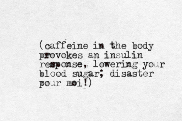 (caffeine in the body provokes an insulin response, lowering your blood sugar; disaster pour moi!) 