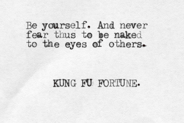 Be yourself. And never fear thus to be naked to the eyes of others. KUNG FU FORTUNE. 