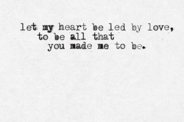 let my heart be led by love, to be all that you made me to be. 