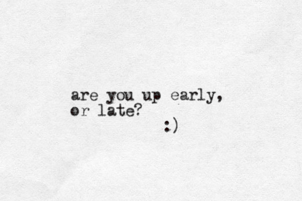 are you up early, or late? :)