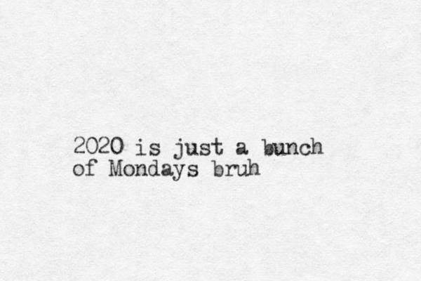 2020 is just a bunch of Mondays bruh