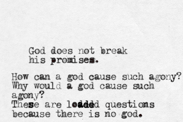God does not break his promises. How can a god cause such agony? Why would a god cause such agony? There s s are loded a a ad d de e ed questions because there is no god.