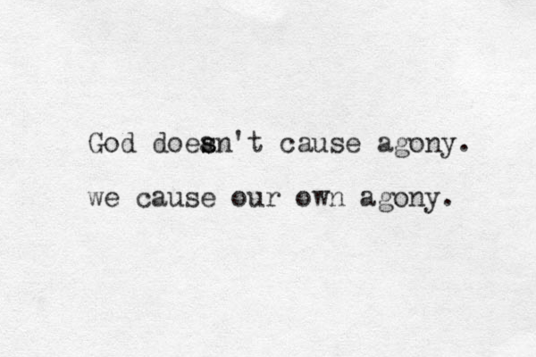 God doean s s 't cause agony. we cause our own agony. 