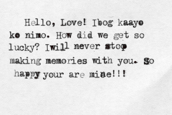 Hello, Love! Ibog kaayo ko nimo. How did we get so lucky? Iwil l never stoo p making memories with you. so S happy your are mie ne!!! 