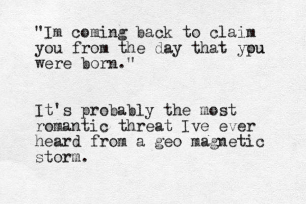 "Im coming back to claim you from the day that yp ou u were born." It's probably the most romantic threat Ive ever heard from a geo magnetic storm. 