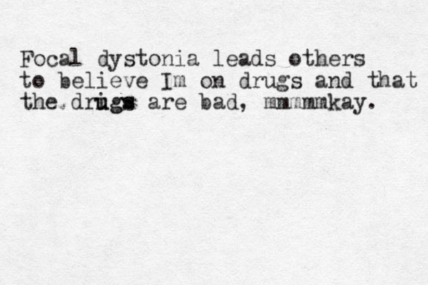 Focal dystonia leads others to believe Im on drugs and that the drigs u ugs are bad, mmmmmkay. 