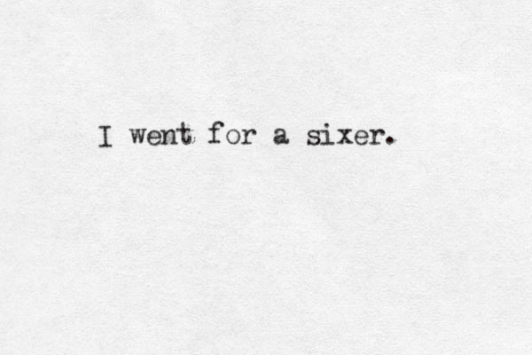 I went for a sixer. 