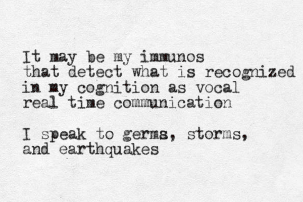 It may be my immunos that detect what is recognized in my cognition as vocal real time communication I speak to germa s, storms, and earthquakes 
