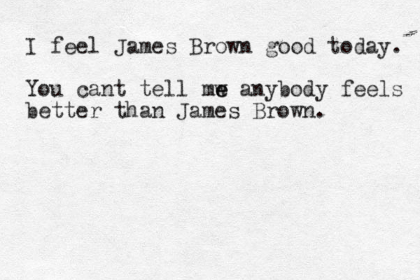 I feel James Brown good today. You cant tell mw e e anybody feels better than James Brown. 