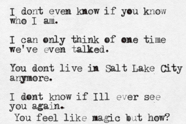 I dont even know if you know who I am. I can only think of one time we've even talked. You dont live in Salt Lake City anymore. I dont know if Ill ever see you again. You feel like magic but how? 