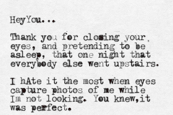 HeyYou... Thank you for closing your eyes, and pretending to be asleep, that one night that everybody else went upstairs. I hAte it the most when eyes capture photos of me while Im not looking. You knew, it was perfect. 