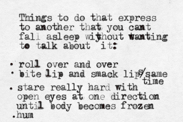 Things to do that express to another that you cant fall asleep wiy thout t wanting to talk about it: roll over and over bite lip and smack lip/same time s stare really hard with open eyes at one direction until body becomes frozen hum . . . .