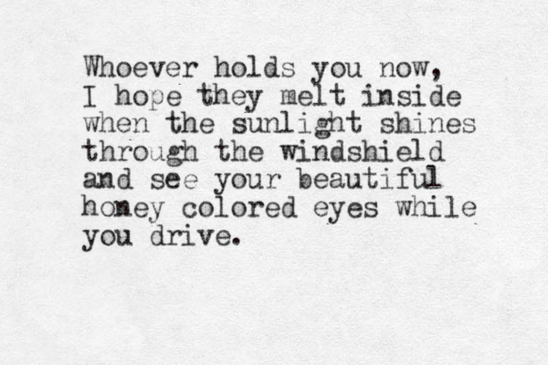 Whoever holds you now, I hope they melt inside when the sunlight shines through the windshield and see your beautiful honey colored eyes while you drive.