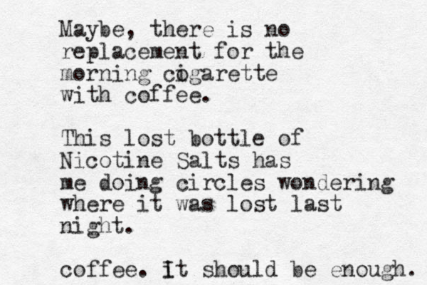 Maybe, there is no replacement for the morning cogarette i with coffee. This lost bottle of Nicotine Salts has me doing circles wondering where it was lost last night. coffee. it I should be enough. 