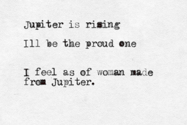 Jupiter is rising Ill be the proud one I feel as of woman made from Jupiter. 