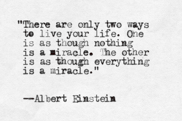 "There are only two ways to live your life. One is as though nothing is a miracle. The other is as though everything is a miracle." --Albert Einstein 