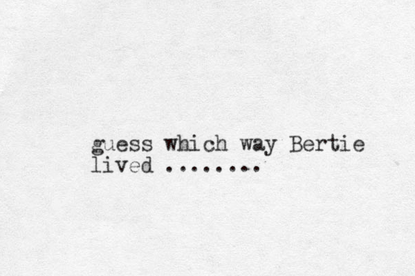 guess which way Bertie lived ........