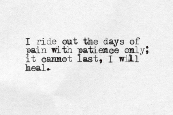 I ride out the days of pain with patience only; it cannot last, I will heal.