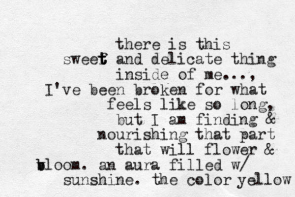 there is this sweef t t t and delicate thing inside of me..., I've been broken for what feels like so long, but I am finding & nourishing that part that will flower & v b bloom. an aura filled w/ sunshine. the color yellow 