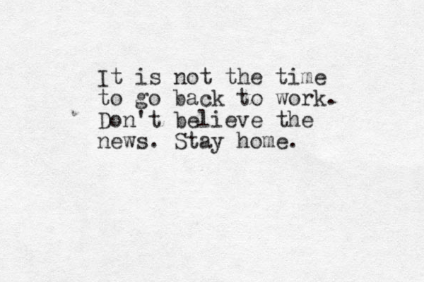 It is not the time to go back to work. Don't believe the news. Stay home.