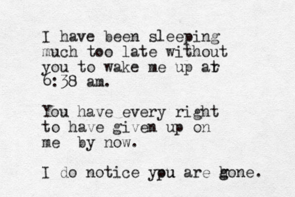 I have been sleeping much too late without you to wake me u p ar t 6:38 am. You have every right to have given up on me by now. I do notice ypu ou are h g gone. 