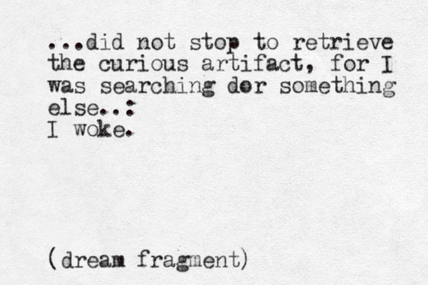 ...did not stop to retrieve the curious artifact, for I was searching dor something else..: I woke. (dream fragment)