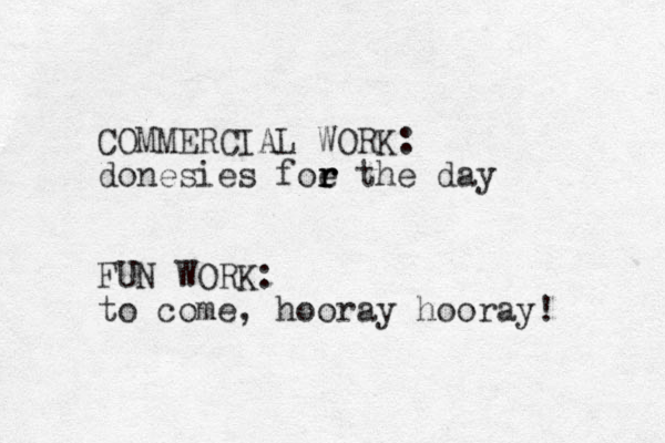 COMMERCIAL WORK: donesies foe r r r the day FUN WORK: to come, hooray hooray! 