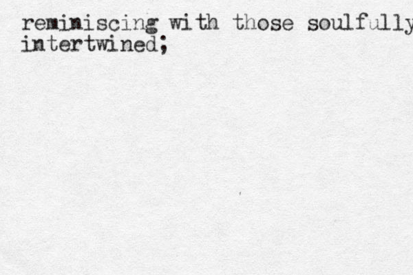 reminiscing with those soulfully intertwined;