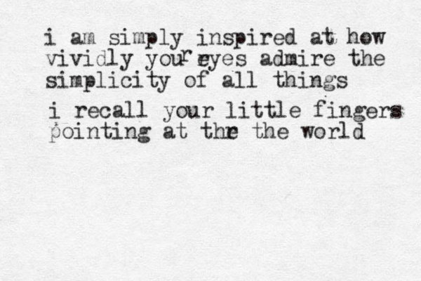i am simply inspired at how vividly you ryes e admire the simplicity of all things r i recall your little fingers pointing at thr e the world 