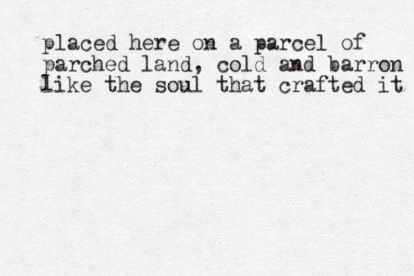 placed here on a parcel of parched land, cold and barron like the soul that crafted it 