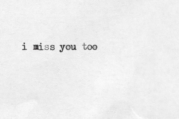 i miss you too
