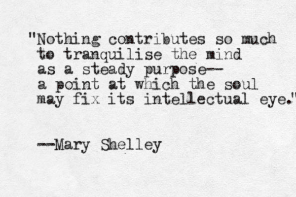 "Nothing contributes so much to tranquilise the mind as a steady purpose-- a point at which the soul may fix its intellectual eye." " --Mary Shelley