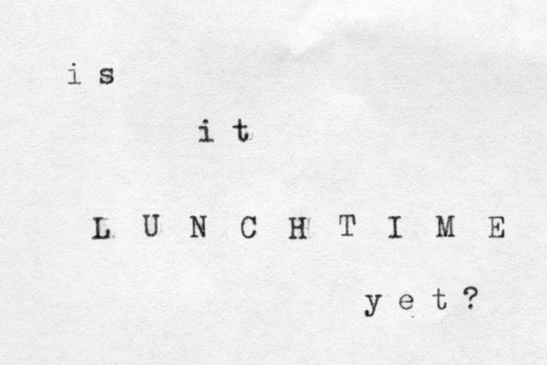 i s i t L U N C H T I M E y e t ? 