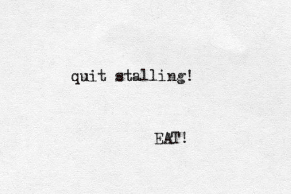 quit stalling! EAT!
