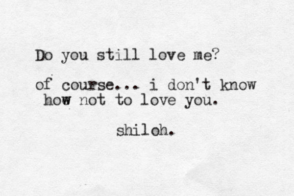 Do you still love me? of course... i don't know hoe w w not to love you. shiloh.